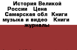 История Великой России › Цена ­ 1 500 - Самарская обл. Книги, музыка и видео » Книги, журналы   